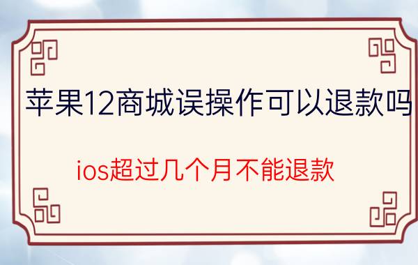 苹果12商城误操作可以退款吗 ios超过几个月不能退款？